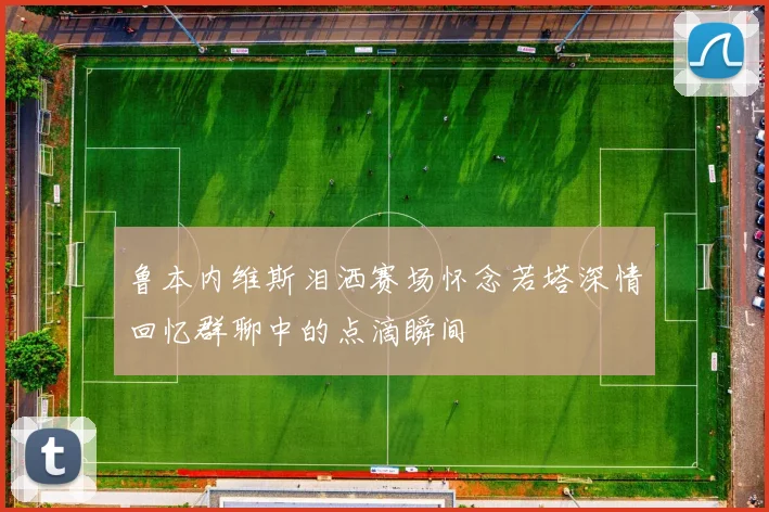 鲁本内维斯泪洒赛场怀念若塔深情回忆群聊中的点滴瞬间
