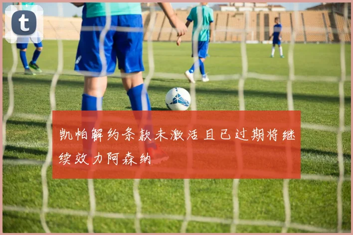 凯帕解约条款未激活且已过期将继续效力阿森纳
