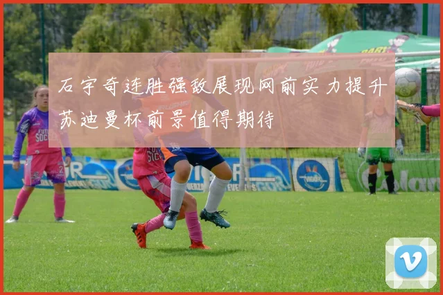 石宇奇连胜强敌展现网前实力提升苏迪曼杯前景值得期待