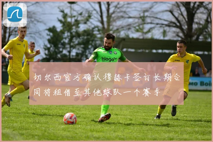 切尔西官方确认穆赫卡签订长期合同将租借至其他球队一个赛季